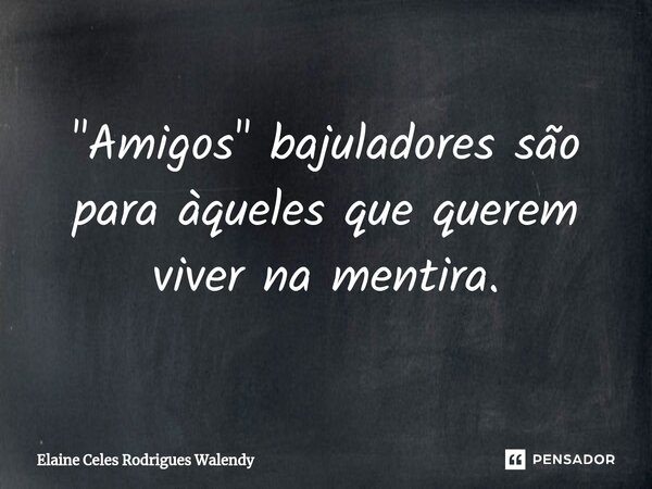 ⁠"Amigos" bajuladores são para àqueles que querem viver na mentira.... Frase de Elaine Celes Rodrigues Walendy.