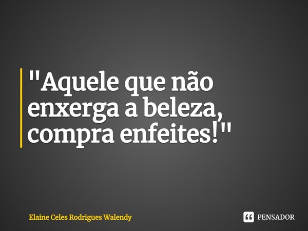 ⁠"Aquele que não enxerga a beleza, compra enfeites!"... Frase de Elaine Celes Rodrigues Walendy.