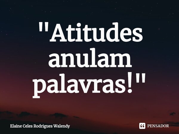 "⁠Atitudes anulam palavras!"... Frase de Elaine Celes Rodrigues Walendy.