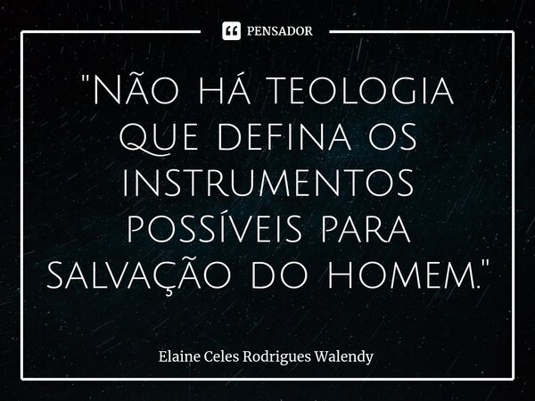 ⁠"Não há teologia que defina os instrumentos possíveis para salvação do homem."... Frase de Elaine Celes Rodrigues Walendy.
