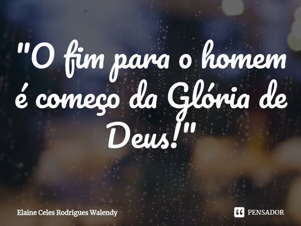 ⁠"O fim para o homem é começo da Glória de Deus!"... Frase de Elaine Celes Rodrigues Walendy.