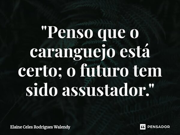 ⁠"Penso que o caranguejo está certo; o futuro tem sido assustador."... Frase de Elaine Celes Rodrigues Walendy.