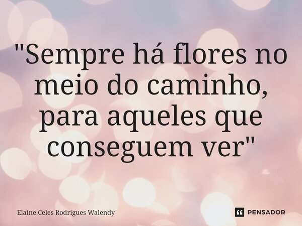 ⁠"Sempre há flores no meio do caminho, para aqueles que conseguem ver"... Frase de Elaine Celes Rodrigues Walendy.