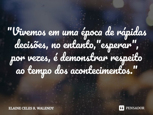⁠"⁠Vivemos em uma época de rápidas decisões, no entanto, "esperar", por vezes, é demonstrar respeito ao tempo dos acontecimentos."... Frase de ELAINE CELES R. WALENDY.