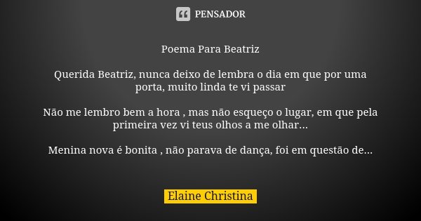 Poema Para Beatriz Querida Beatriz, nunca deixo de lembra o dia em que por uma porta, muito linda te vi passar Não me lembro bem a hora , mas não esqueço o luga... Frase de Elaine Christina.