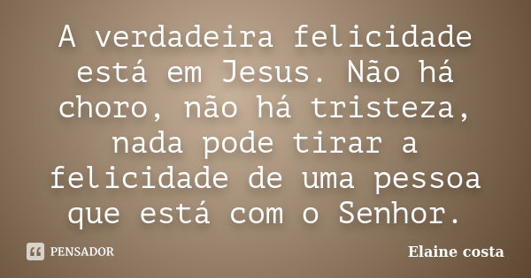 A verdadeira felicidade está em Jesus. Não há choro, não há tristeza, nada pode tirar a felicidade de uma pessoa que está com o Senhor.... Frase de Elaine Costa.