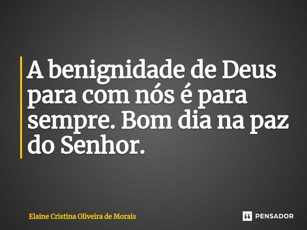 ⁠A benignidade de Deus para com nós é para sempre. Bom dia na paz do Senhor.... Frase de Elaine Cristina Oliveira de Morais.