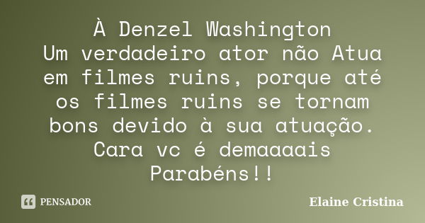 À Denzel Washington Um verdadeiro ator não Atua em filmes ruins, porque até os filmes ruins se tornam bons devido à sua atuação. Cara vc é demaaaais Parabéns!!... Frase de Elaine Cristina.