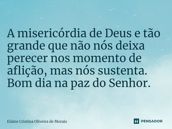 ⁠A misericórdia de Deus e tão grande que não nós deixa perecer nos momento de aflição, mas nós sustenta. Bom dia na paz do Senhor.... Frase de Elaine Cristina Oliveira de Morais.