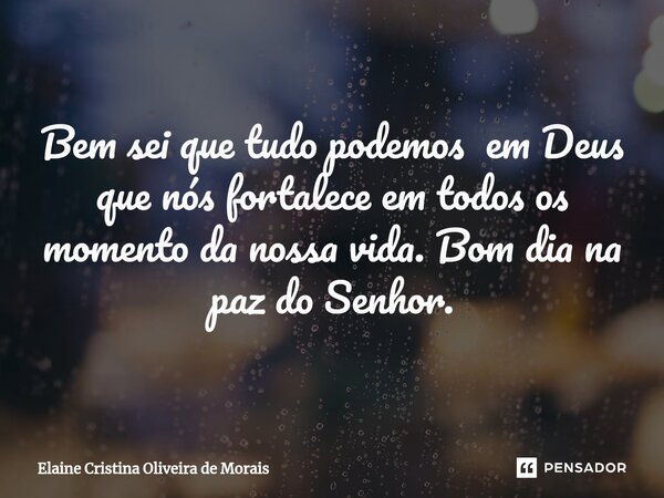 ⁠Bem sei que tudo podemos em Deus que nós fortalece em todos os momento da nossa vida. Bom dia na paz do Senhor.... Frase de Elaine Cristina Oliveira de Morais.