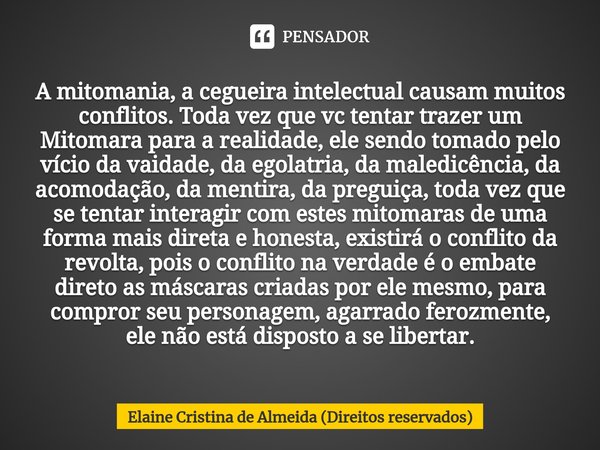 A mitomania, a cegueira intelectual causam muitos conflitos. Toda vez que vc tentar trazer um Mitomara para a realidade, ele sendo tomado pelo vício da vaidade,... Frase de Elaine Cristina de Almeida (Direitos reservados).