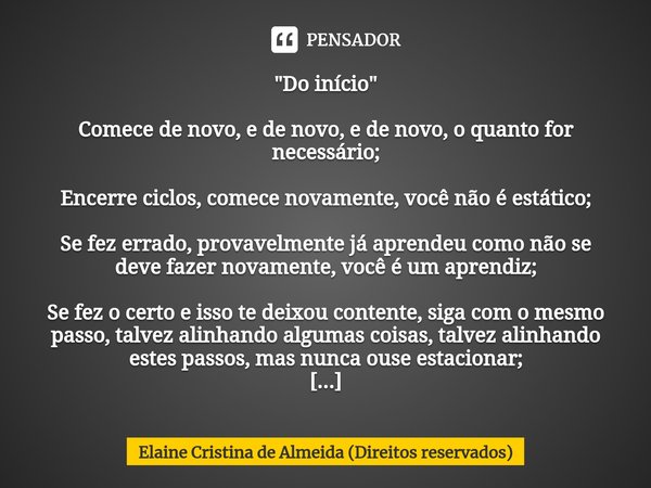 ⁠"Do início " Comece de novo, e de novo, e de novo, o quanto for necessário; Encerre ciclos, comece novamente, você não é estático; Se fez errado, pro... Frase de Elaine Cristina de Almeida (Direitos reservados).