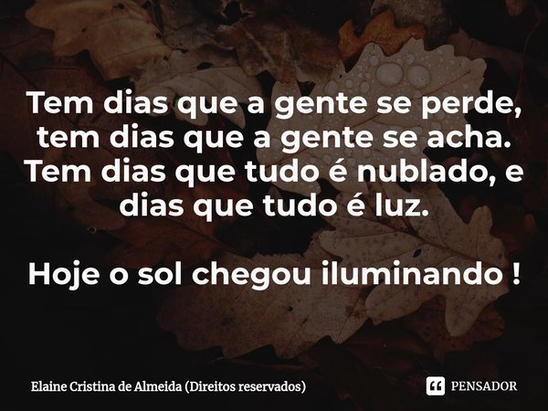 ⁠Tem dias que a gente se perde, tem dias que a gente se acha. Tem dias que tudo é nublado, e dias que tudo é luz. Hoje o sol chegou iluminando !... Frase de Elaine Cristina de Almeida (Direitos reservados).