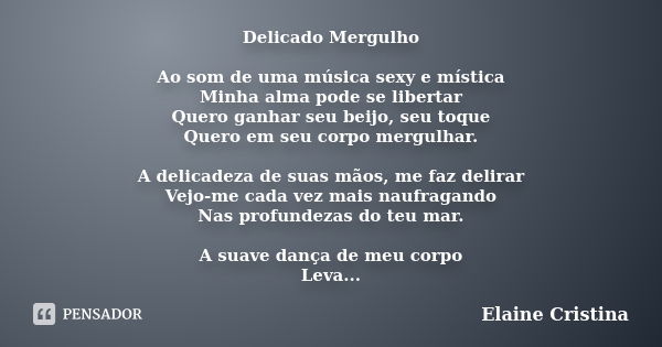 Delicado Mergulho Ao som de uma música sexy e mística Minha alma pode se libertar Quero ganhar seu beijo, seu toque Quero em seu corpo mergulhar. A delicadeza d... Frase de Elaine Cristina.