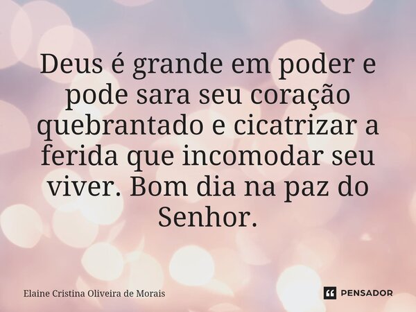 ⁠Deus é grande em poder e pode sara seu coração quebrantado e cicatrizar a ferida que incomodar seu viver. Bom dia na paz do Senhor.... Frase de Elaine Cristina Oliveira de Morais.