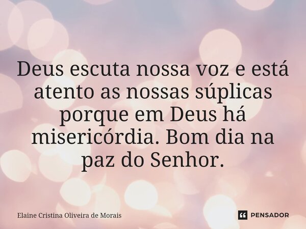 ⁠Deus escuta nossa voz e está atento as nossas súplicas porque em Deus há misericórdia. Bom dia na paz do Senhor.... Frase de Elaine Cristina Oliveira de Morais.