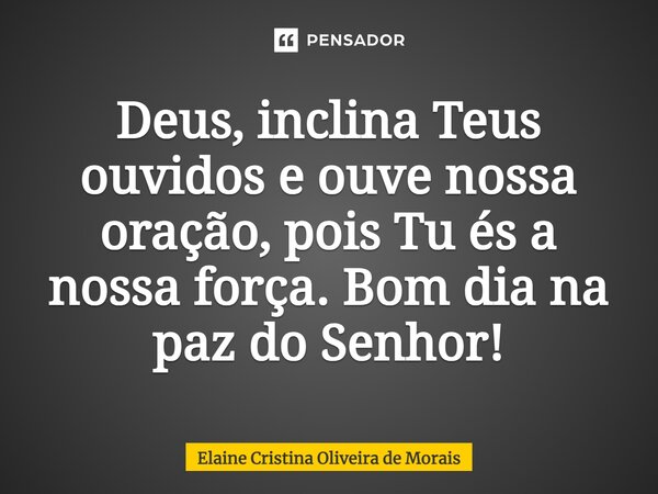 ⁠Deus, inclina Teus ouvidos e ouve nossa oração, pois Tu és a nossa força. Bom dia na paz do Senhor!... Frase de Elaine Cristina Oliveira de Morais.