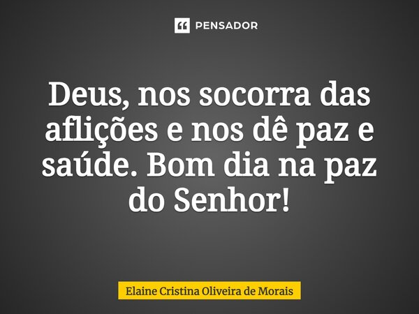 ⁠Deus, nos socorra das aflições e nos dê paz e saúde. Bom dia na paz do Senhor!... Frase de Elaine Cristina Oliveira de Morais.