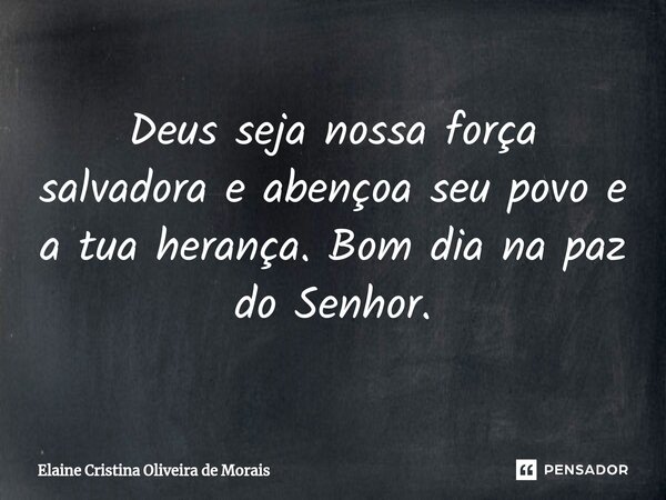 ⁠Deus seja nossa força salvadora e abençoa seu povo e a tua herança. Bom dia na paz do Senhor.... Frase de Elaine Cristina Oliveira de Morais.