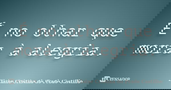 É no olhar que mora à alegria.... Frase de Elaine Cristina do Prado Castilho.