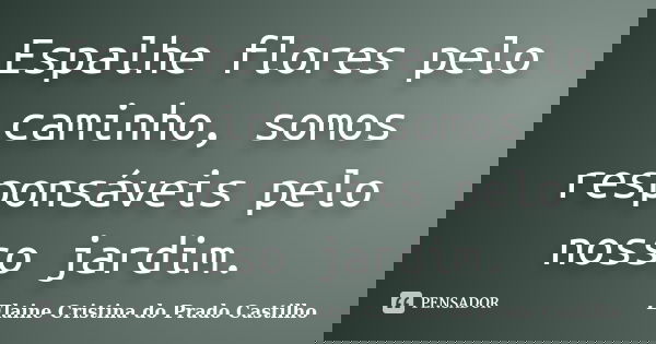 Espalhe flores pelo caminho, somos responsáveis pelo nosso jardim.... Frase de Elaine Cristina do Prado Castilho.