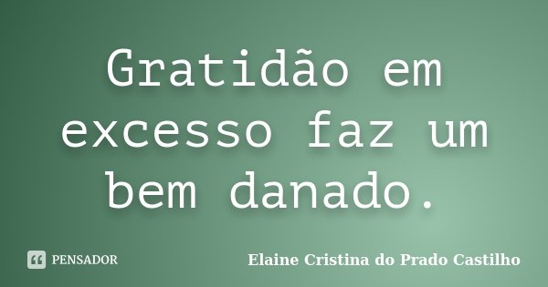 Gratidão em excesso faz um bem danado.... Frase de Elaine Cristina do Prado Castilho.