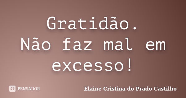 Gratidão. Não faz mal em excesso!... Frase de Elaine Cristina do Prado Castilho.