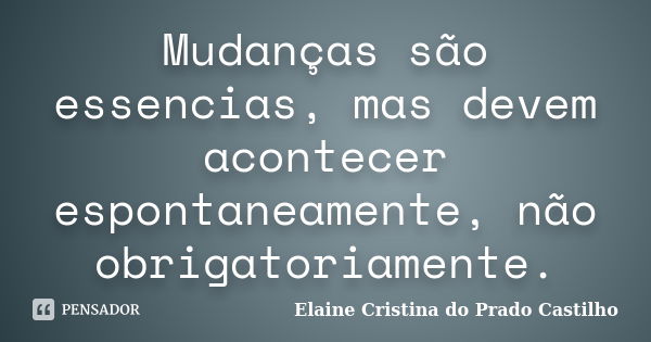 Mudanças são essencias, mas devem acontecer espontaneamente, não obrigatoriamente.... Frase de Elaine Cristina do Prado Castilho.