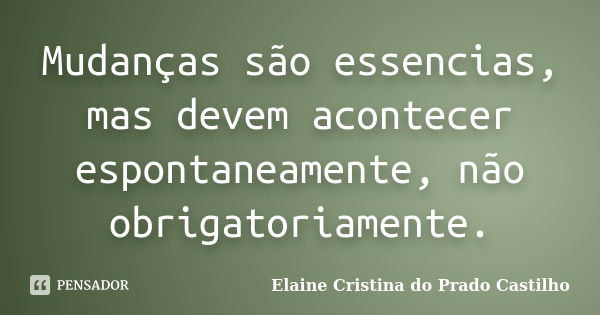 Mudanças são essencias, mas devem acontecer espontaneamente, não obrigatoriamente.... Frase de Elaine Cristina do Prado Castilho.