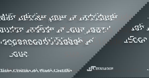 Não deixe que a atitude do outro afete a sua paz! Essa responsabilidade é sua.... Frase de Elaine Cristina do Prado Castilho.