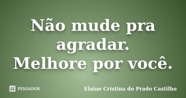 Não mude pra agradar. Melhore por você.... Frase de Elaine Cristina do Prado Castilho.