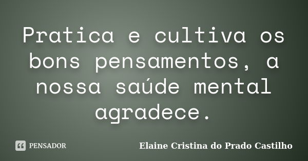 Pratica e cultiva os bons pensamentos, a nossa saúde mental agradece.... Frase de Elaine Cristina do Prado Castilho.