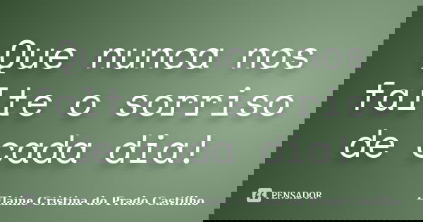 Que nunca nos falte o sorriso de cada dia!... Frase de Elaine Cristina do Prado Castilho.