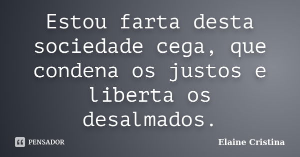 Estou farta desta sociedade cega, que condena os justos e liberta os desalmados.... Frase de Elaine Cristina.