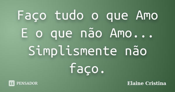 Faço tudo o que Amo E o que não Amo... Simplismente não faço.... Frase de Elaine Cristina.