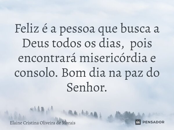 ⁠Feliz é a pessoa que busca a Deus todos os dias, pois encontrará misericórdia e consolo. Bom dia na paz do Senhor.... Frase de Elaine Cristina Oliveira de Morais.