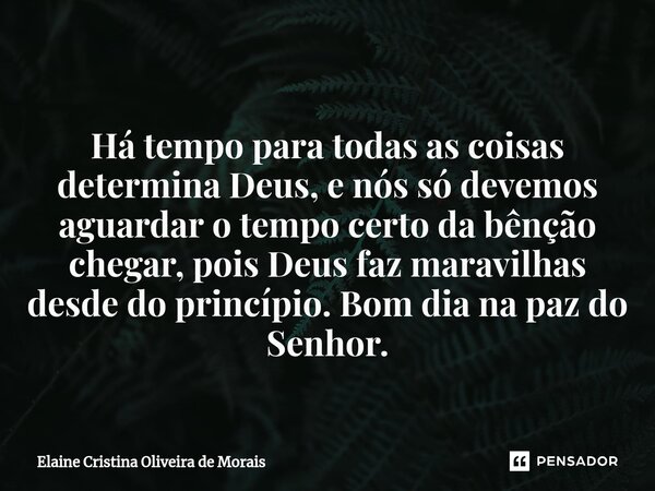 ⁠Há tempo para todas as coisas determina Deus, e nós só devemos aguardar o tempo certo da bênção chegar, pois Deus faz maravilhas desde do princípio. Bom dia na... Frase de Elaine Cristina Oliveira de Morais.