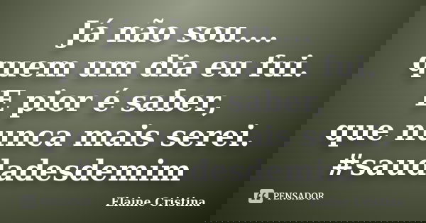 Já não sou.... quem um dia eu fui. E pior é saber, que nunca mais serei. #saudadesdemim... Frase de Elaine Cristina.