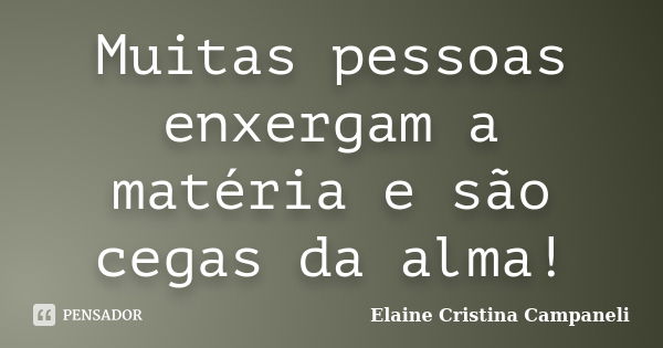 Muitas pessoas enxergam a matéria e são cegas da alma!... Frase de Elaine Cristina Campaneli.