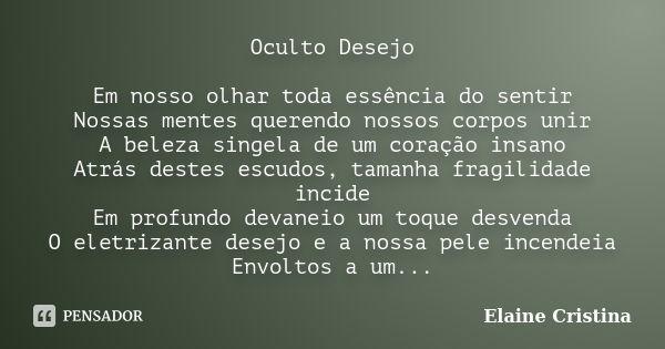 Oculto Desejo Em nosso olhar toda essência do sentir Nossas mentes querendo nossos corpos unir A beleza singela de um coração insano Atrás destes escudos, taman... Frase de Elaine Cristina.