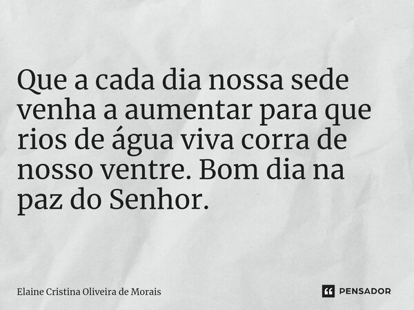 ⁠Que a cada dia nossa sede venha a aumentar para que rios de água viva corra de nosso ventre. Bom dia na paz do Senhor.... Frase de Elaine Cristina Oliveira de Morais.