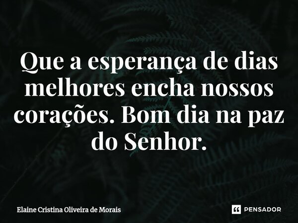 ⁠Que a esperança de dias melhores encha nossos corações. Bom dia na paz do Senhor.... Frase de Elaine Cristina Oliveira de Morais.
