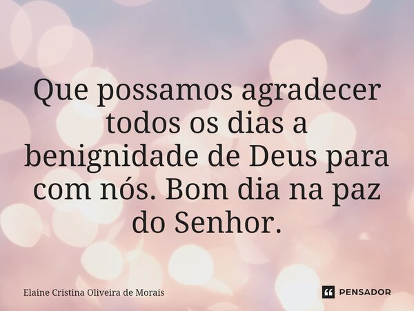 ⁠Que possamos agradecer todos os dias a benignidade de Deus para com nós. Bom dia na paz do Senhor.... Frase de Elaine Cristina Oliveira de Morais.