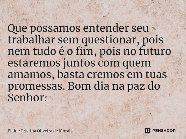 ⁠Que possamos entender seu trabalhar sem questionar, pois nem tudo é o fim, pois no futuro estaremos juntos com quem amamos, basta cremos em tuas promessas. Bom... Frase de Elaine Cristina Oliveira de Morais.