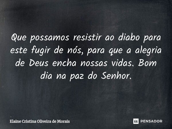 ⁠Que possamos resistir ao diabo para este fugir de nós, para que a alegria de Deus encha nossas vidas. Bom dia na paz do Senhor.... Frase de Elaine Cristina Oliveira de Morais.