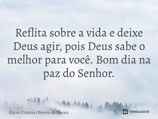 ⁠Reflita sobre a vida e deixe Deus agir, pois Deus sabe o melhor para você. Bom dia na paz do Senhor.... Frase de Elaine Cristina Oliveira de Morais.