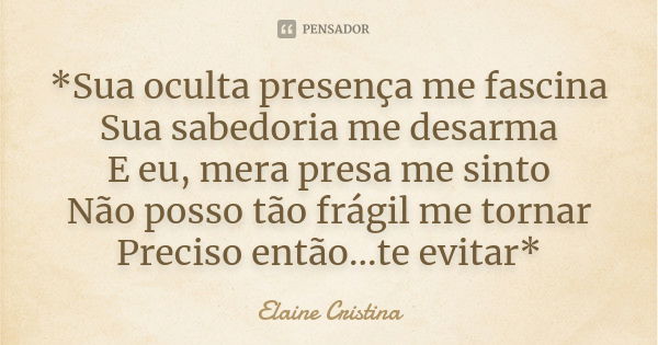 *Sua oculta presença me fascina Sua sabedoria me desarma E eu, mera presa me sinto Não posso tão frágil me tornar Preciso então...te evitar*... Frase de Elaine Cristina.