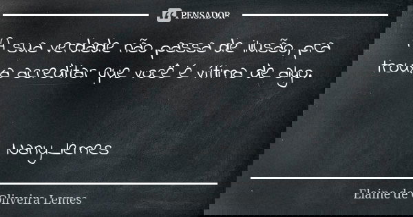 A sua verdade não passa de ilusão, pra trouxa acreditar que você é vítima de algo. Nany_lemes... Frase de Elaine de Oliveira Lemes.