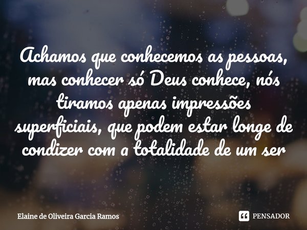 Achamos que conhecemos as pessoas, mas conhecer só Deus conhece, nós tiramos apenas impressões superficiais, que podem estar longe de ⁠condizer com a totalidade... Frase de Elaine de oliveira Garcia Ramos.