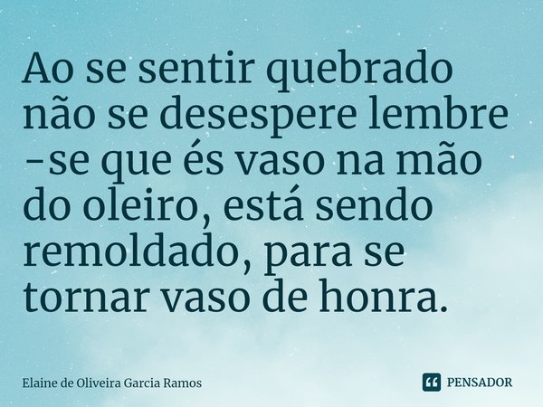 ⁠Ao se sentir quebrado não se desespere lembre -se que és vaso na mão do oleiro, está sendo remoldado, para se tornar vaso de honra.... Frase de Elaine de oliveira Garcia Ramos.